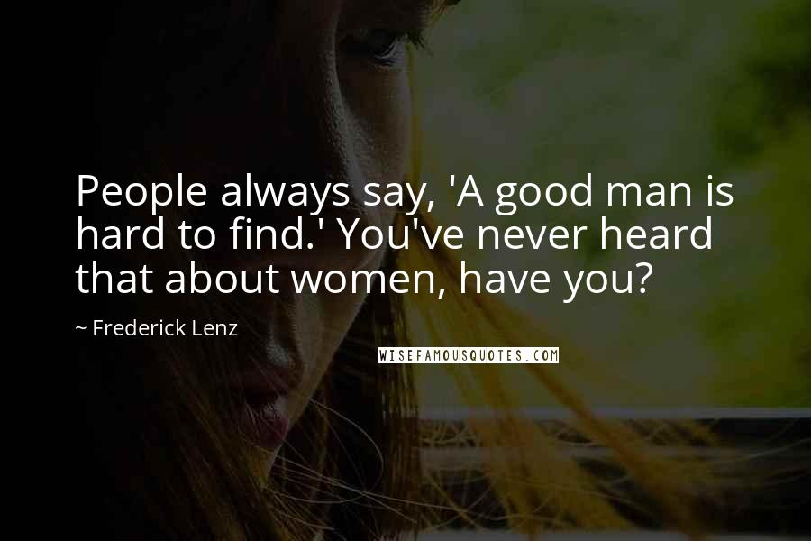 Frederick Lenz Quotes: People always say, 'A good man is hard to find.' You've never heard that about women, have you?