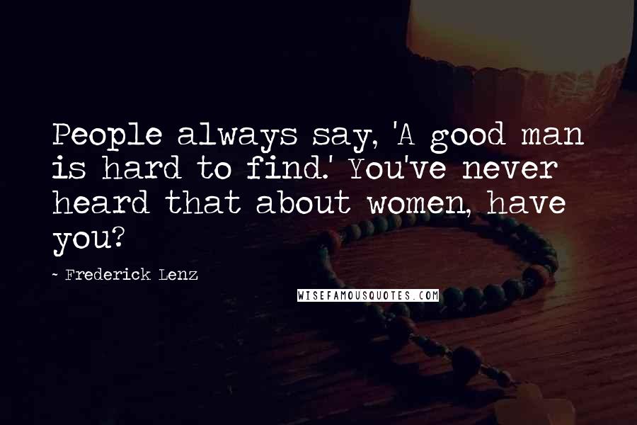 Frederick Lenz Quotes: People always say, 'A good man is hard to find.' You've never heard that about women, have you?