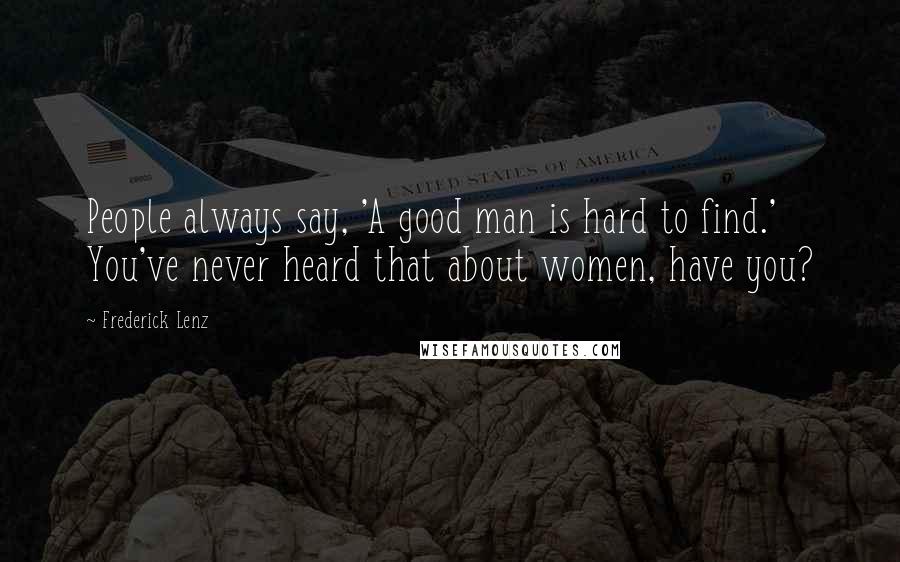 Frederick Lenz Quotes: People always say, 'A good man is hard to find.' You've never heard that about women, have you?