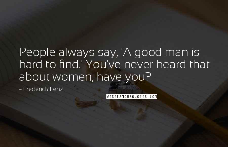 Frederick Lenz Quotes: People always say, 'A good man is hard to find.' You've never heard that about women, have you?