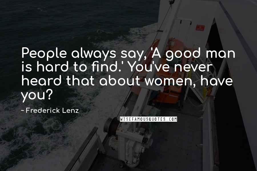 Frederick Lenz Quotes: People always say, 'A good man is hard to find.' You've never heard that about women, have you?