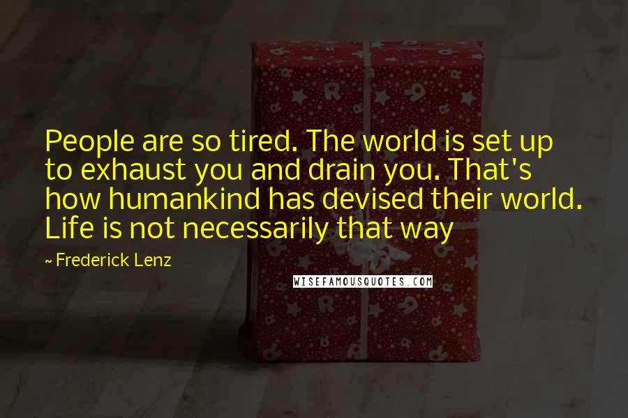 Frederick Lenz Quotes: People are so tired. The world is set up to exhaust you and drain you. That's how humankind has devised their world. Life is not necessarily that way