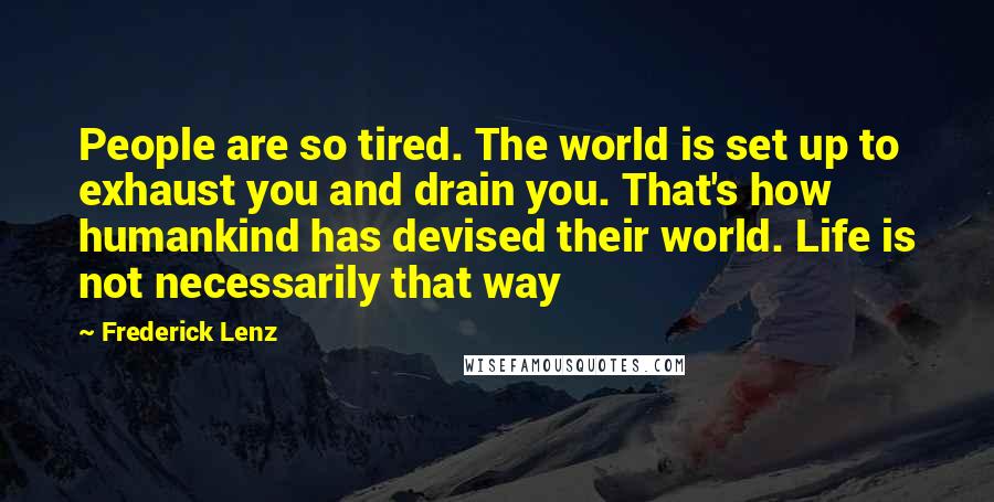 Frederick Lenz Quotes: People are so tired. The world is set up to exhaust you and drain you. That's how humankind has devised their world. Life is not necessarily that way