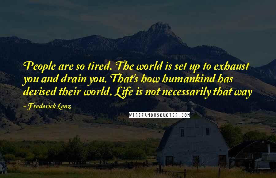 Frederick Lenz Quotes: People are so tired. The world is set up to exhaust you and drain you. That's how humankind has devised their world. Life is not necessarily that way