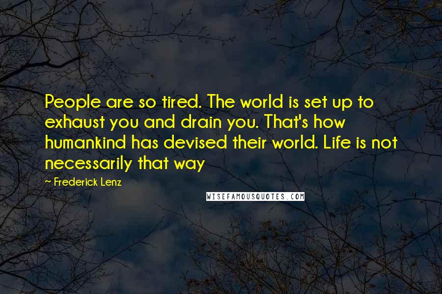 Frederick Lenz Quotes: People are so tired. The world is set up to exhaust you and drain you. That's how humankind has devised their world. Life is not necessarily that way