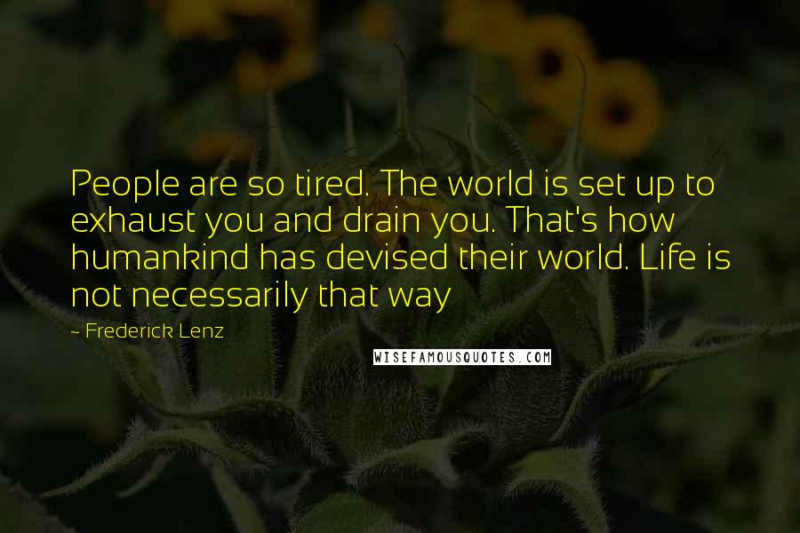 Frederick Lenz Quotes: People are so tired. The world is set up to exhaust you and drain you. That's how humankind has devised their world. Life is not necessarily that way