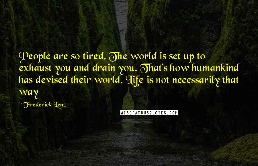 Frederick Lenz Quotes: People are so tired. The world is set up to exhaust you and drain you. That's how humankind has devised their world. Life is not necessarily that way