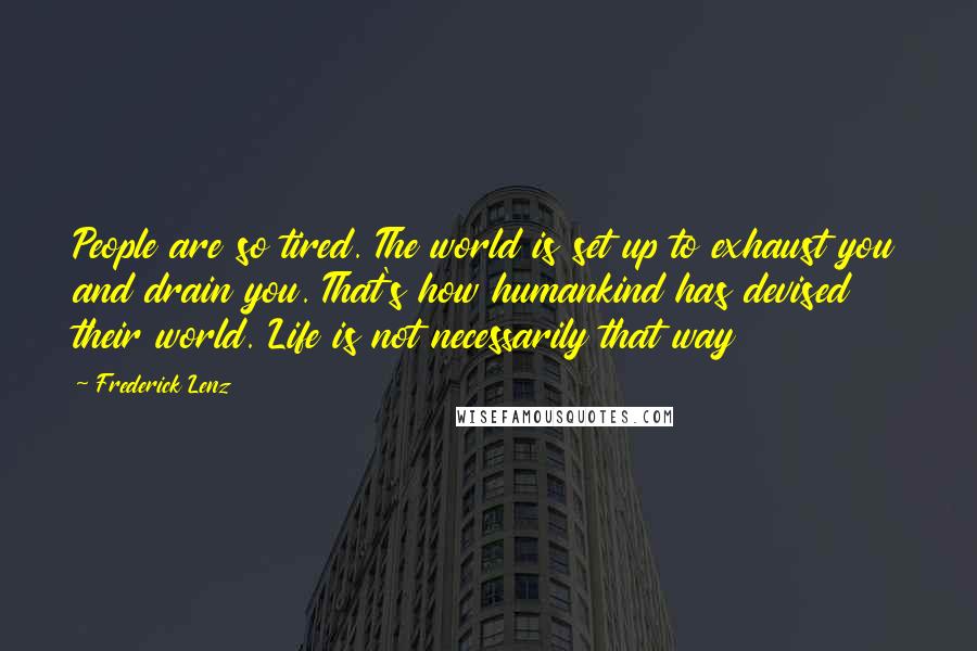 Frederick Lenz Quotes: People are so tired. The world is set up to exhaust you and drain you. That's how humankind has devised their world. Life is not necessarily that way