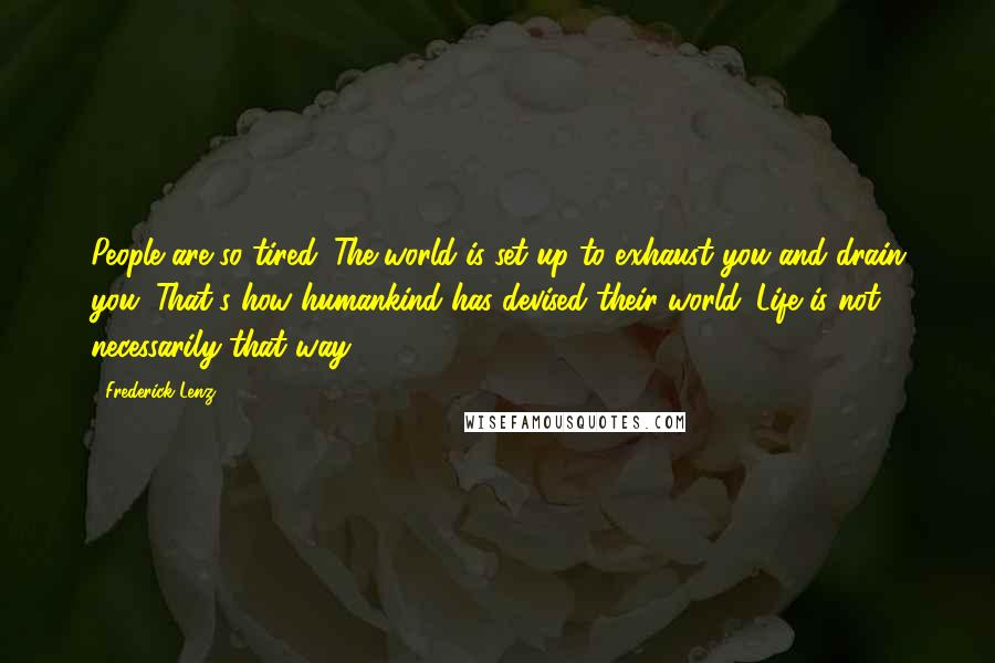 Frederick Lenz Quotes: People are so tired. The world is set up to exhaust you and drain you. That's how humankind has devised their world. Life is not necessarily that way