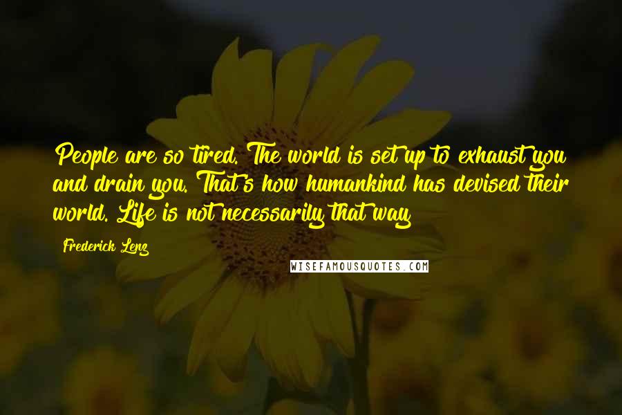 Frederick Lenz Quotes: People are so tired. The world is set up to exhaust you and drain you. That's how humankind has devised their world. Life is not necessarily that way