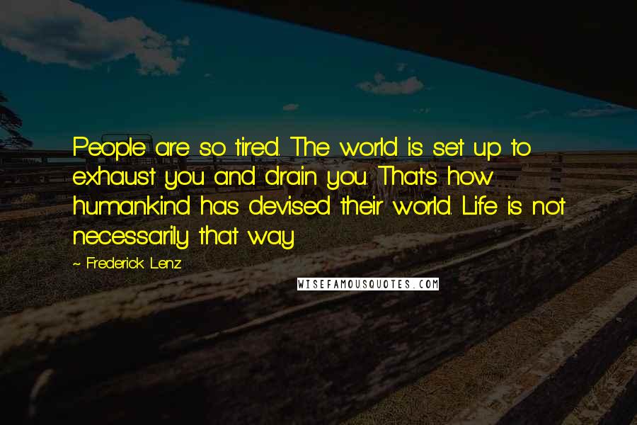 Frederick Lenz Quotes: People are so tired. The world is set up to exhaust you and drain you. That's how humankind has devised their world. Life is not necessarily that way