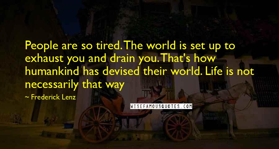 Frederick Lenz Quotes: People are so tired. The world is set up to exhaust you and drain you. That's how humankind has devised their world. Life is not necessarily that way