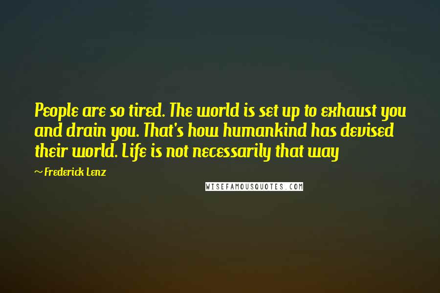 Frederick Lenz Quotes: People are so tired. The world is set up to exhaust you and drain you. That's how humankind has devised their world. Life is not necessarily that way