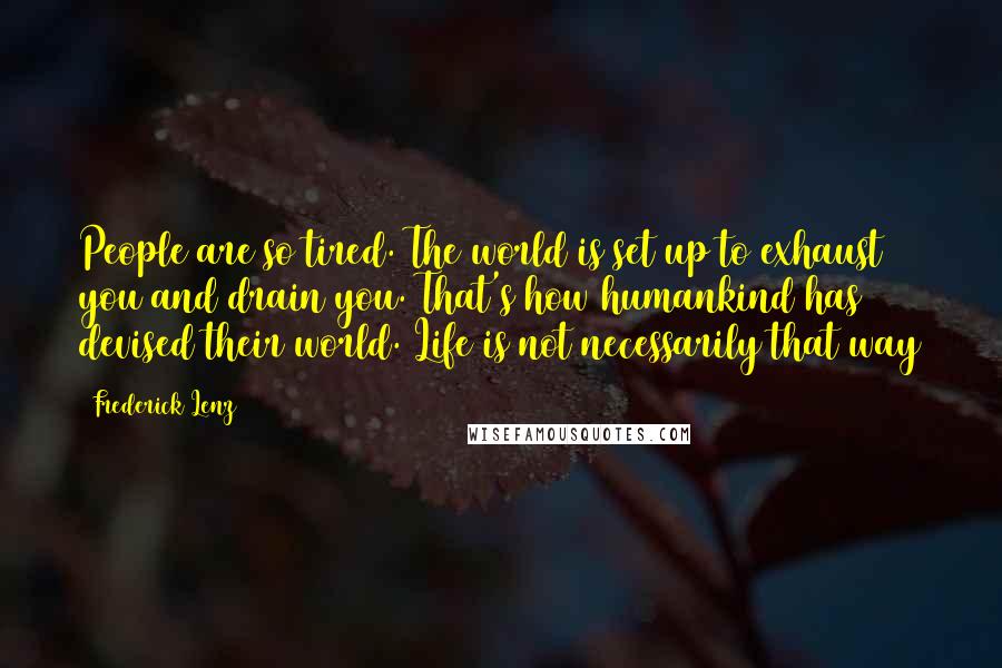 Frederick Lenz Quotes: People are so tired. The world is set up to exhaust you and drain you. That's how humankind has devised their world. Life is not necessarily that way