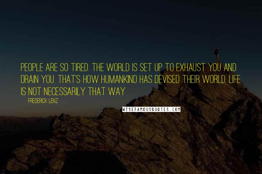 Frederick Lenz Quotes: People are so tired. The world is set up to exhaust you and drain you. That's how humankind has devised their world. Life is not necessarily that way