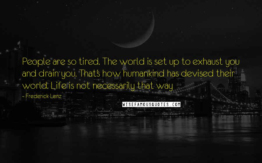 Frederick Lenz Quotes: People are so tired. The world is set up to exhaust you and drain you. That's how humankind has devised their world. Life is not necessarily that way