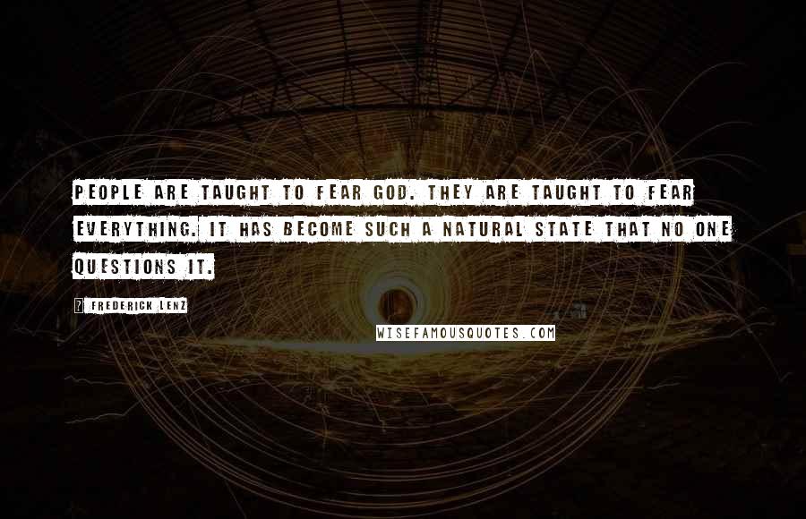 Frederick Lenz Quotes: People are taught to fear god. They are taught to fear everything. It has become such a natural state that no one questions it.