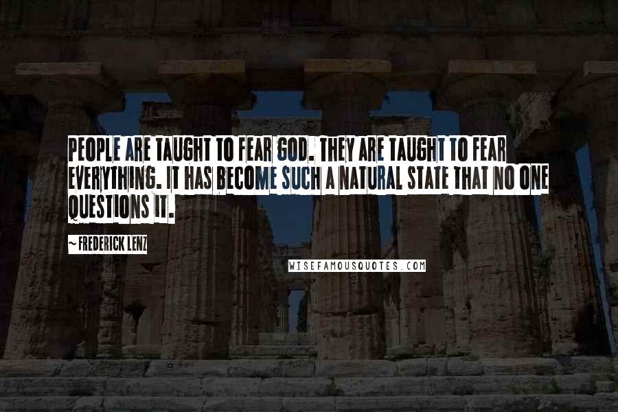 Frederick Lenz Quotes: People are taught to fear god. They are taught to fear everything. It has become such a natural state that no one questions it.