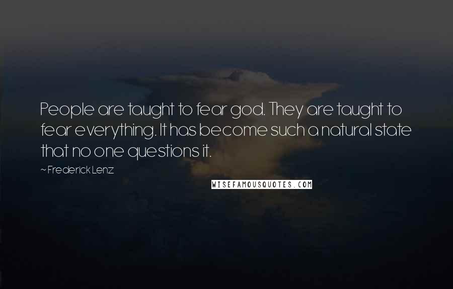 Frederick Lenz Quotes: People are taught to fear god. They are taught to fear everything. It has become such a natural state that no one questions it.