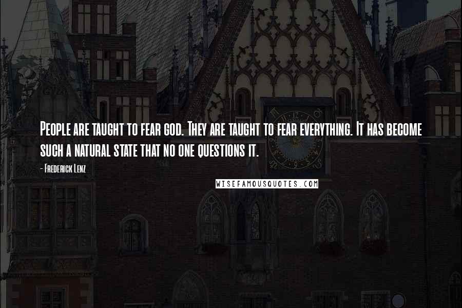 Frederick Lenz Quotes: People are taught to fear god. They are taught to fear everything. It has become such a natural state that no one questions it.