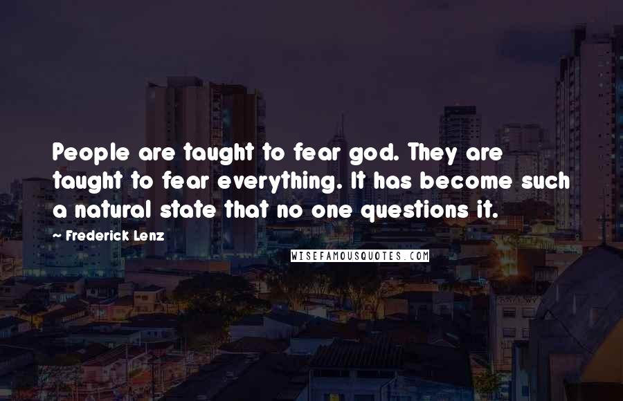 Frederick Lenz Quotes: People are taught to fear god. They are taught to fear everything. It has become such a natural state that no one questions it.