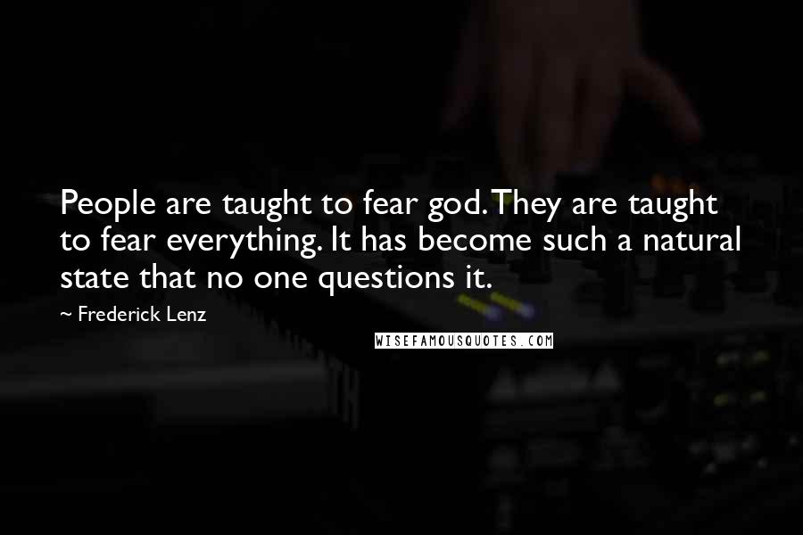 Frederick Lenz Quotes: People are taught to fear god. They are taught to fear everything. It has become such a natural state that no one questions it.