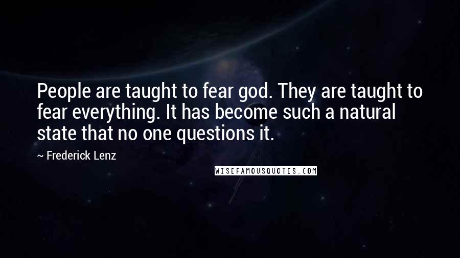 Frederick Lenz Quotes: People are taught to fear god. They are taught to fear everything. It has become such a natural state that no one questions it.