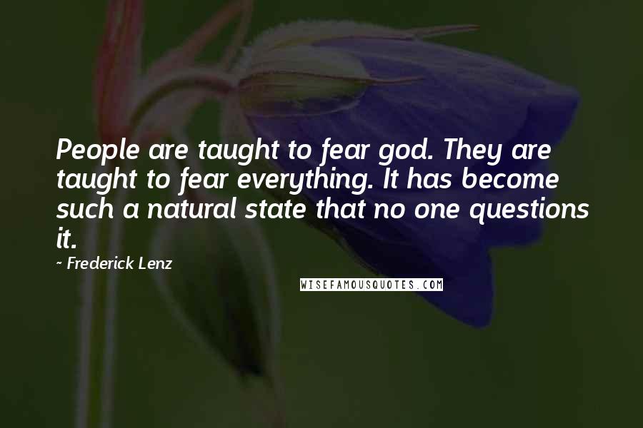 Frederick Lenz Quotes: People are taught to fear god. They are taught to fear everything. It has become such a natural state that no one questions it.