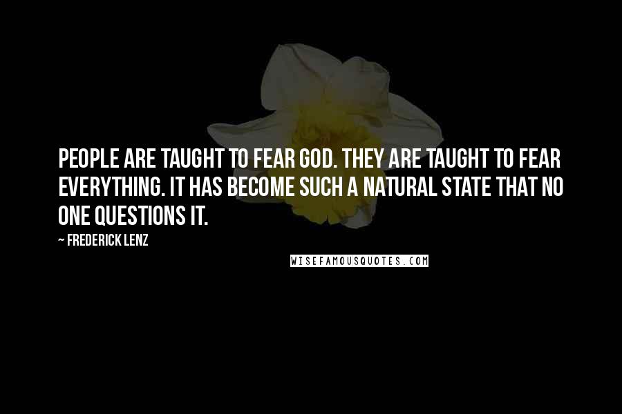 Frederick Lenz Quotes: People are taught to fear god. They are taught to fear everything. It has become such a natural state that no one questions it.