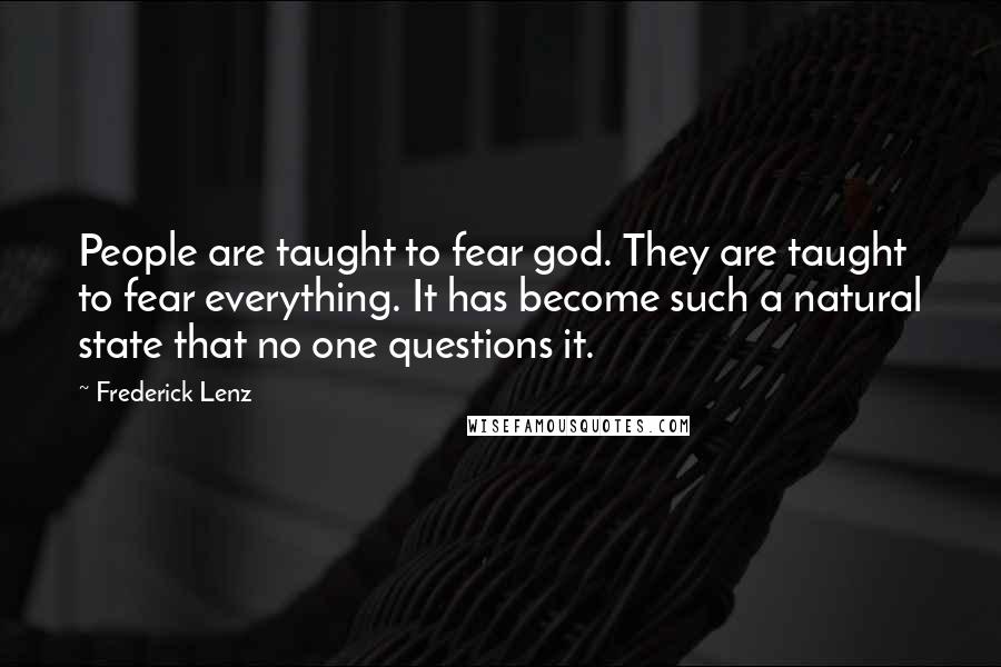 Frederick Lenz Quotes: People are taught to fear god. They are taught to fear everything. It has become such a natural state that no one questions it.