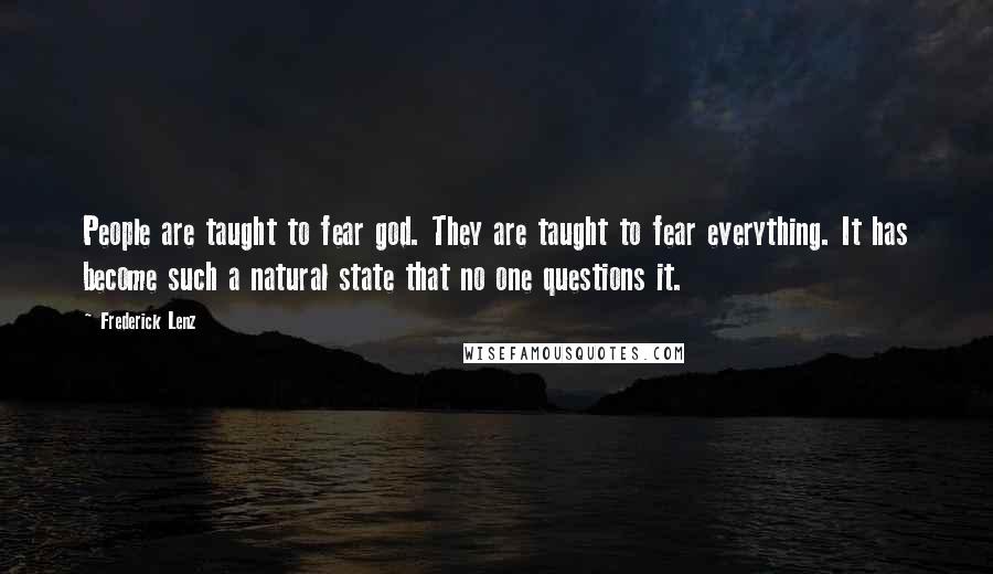 Frederick Lenz Quotes: People are taught to fear god. They are taught to fear everything. It has become such a natural state that no one questions it.