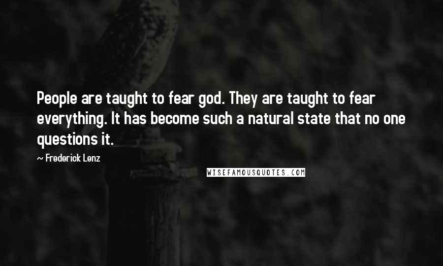 Frederick Lenz Quotes: People are taught to fear god. They are taught to fear everything. It has become such a natural state that no one questions it.