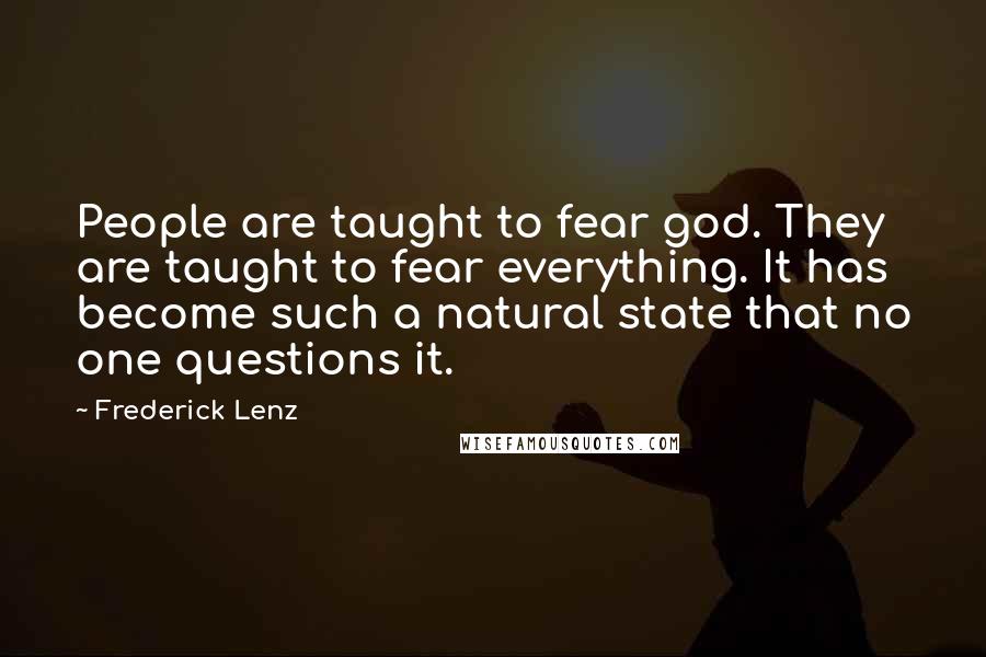 Frederick Lenz Quotes: People are taught to fear god. They are taught to fear everything. It has become such a natural state that no one questions it.