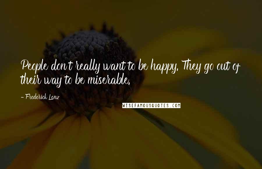 Frederick Lenz Quotes: People don't really want to be happy. They go out of their way to be miserable.