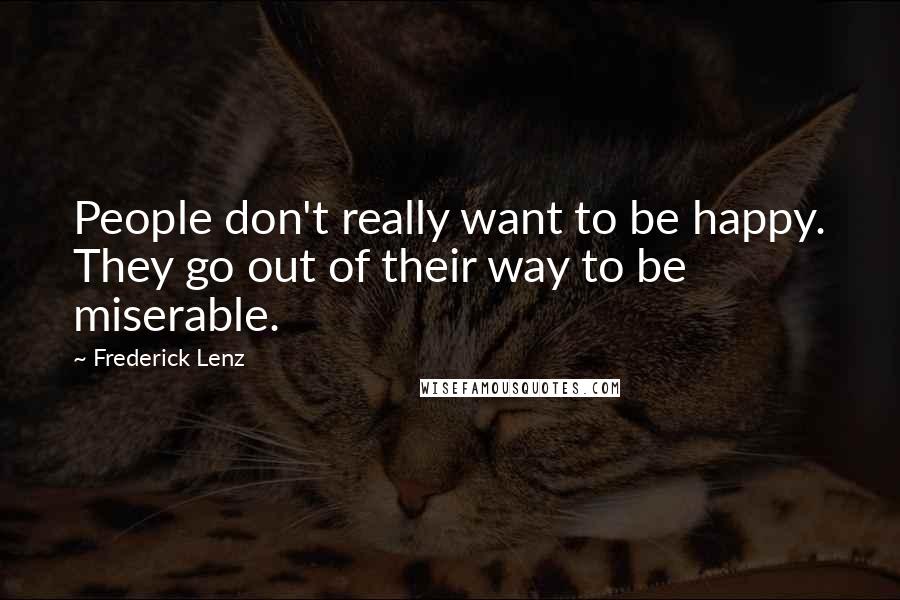 Frederick Lenz Quotes: People don't really want to be happy. They go out of their way to be miserable.