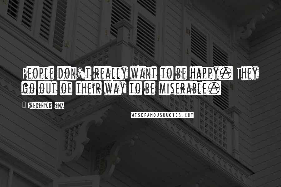 Frederick Lenz Quotes: People don't really want to be happy. They go out of their way to be miserable.