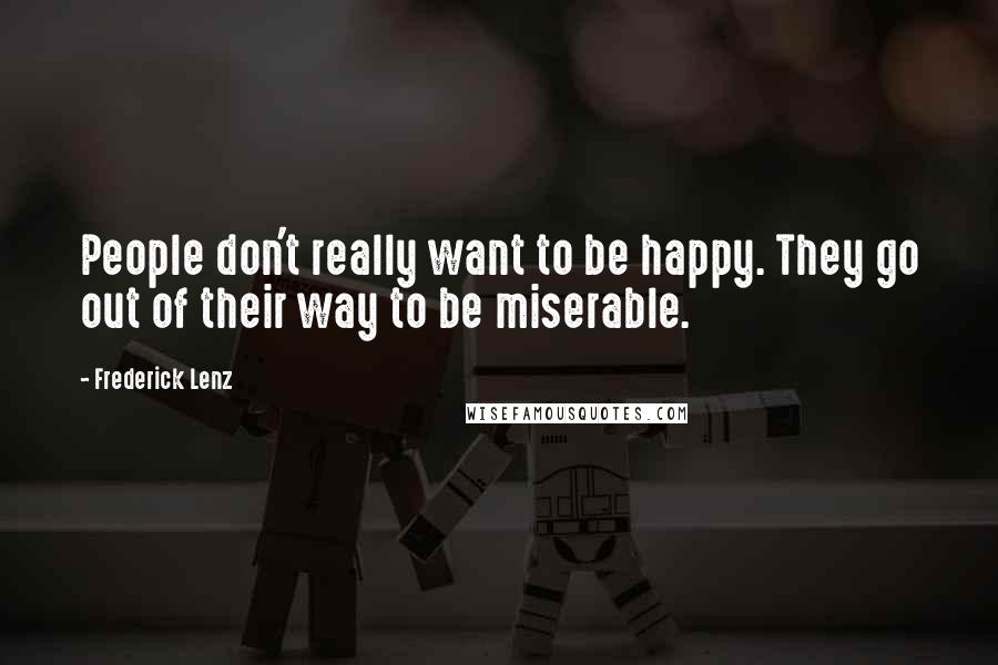 Frederick Lenz Quotes: People don't really want to be happy. They go out of their way to be miserable.