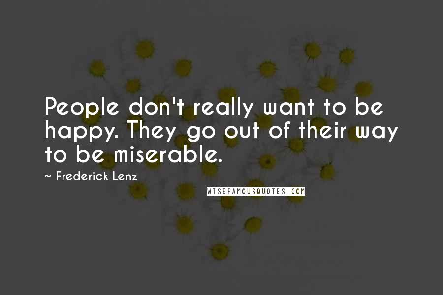 Frederick Lenz Quotes: People don't really want to be happy. They go out of their way to be miserable.