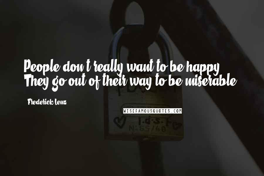 Frederick Lenz Quotes: People don't really want to be happy. They go out of their way to be miserable.