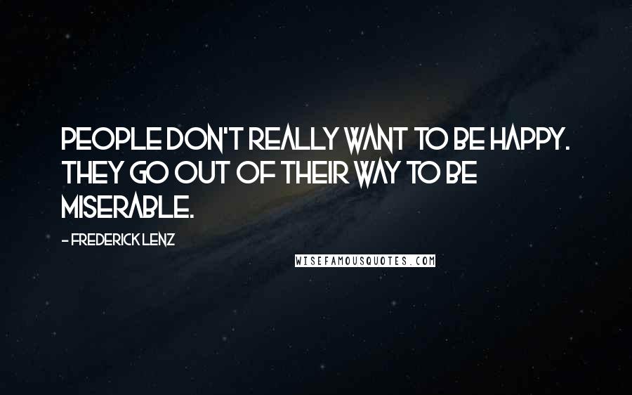 Frederick Lenz Quotes: People don't really want to be happy. They go out of their way to be miserable.