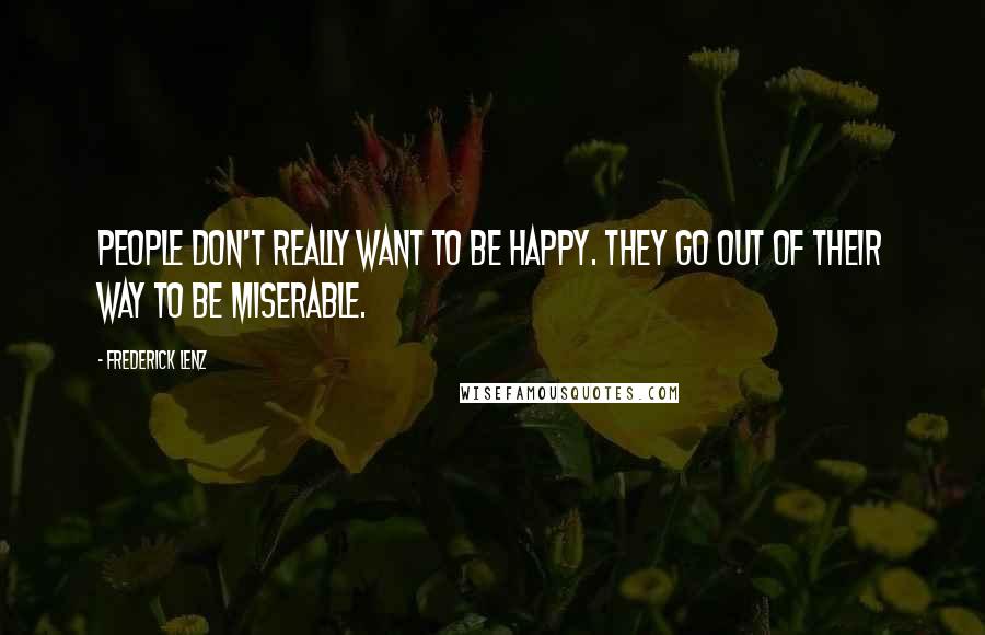 Frederick Lenz Quotes: People don't really want to be happy. They go out of their way to be miserable.
