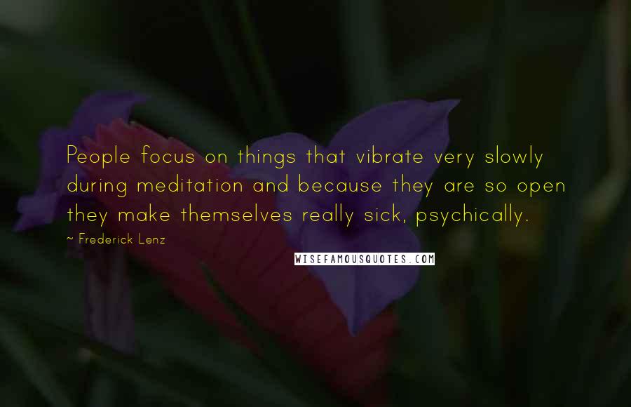 Frederick Lenz Quotes: People focus on things that vibrate very slowly during meditation and because they are so open they make themselves really sick, psychically.