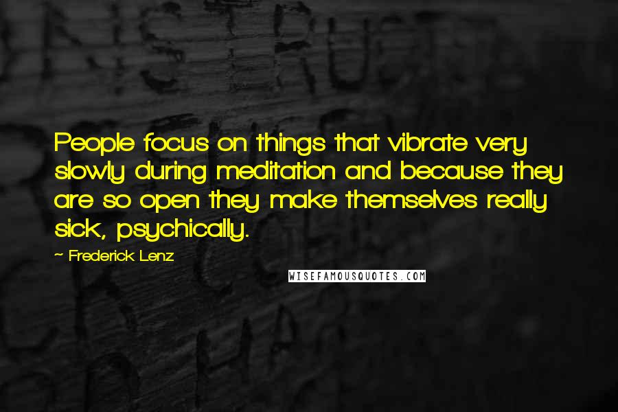 Frederick Lenz Quotes: People focus on things that vibrate very slowly during meditation and because they are so open they make themselves really sick, psychically.