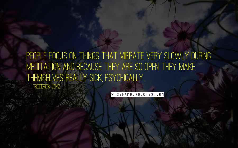 Frederick Lenz Quotes: People focus on things that vibrate very slowly during meditation and because they are so open they make themselves really sick, psychically.