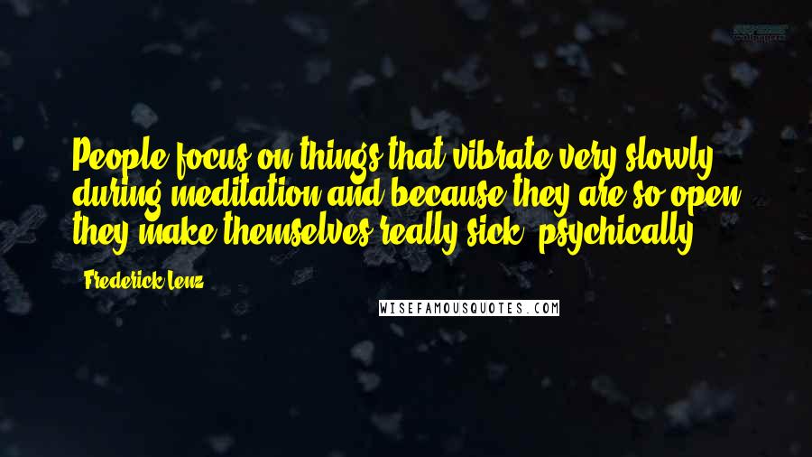 Frederick Lenz Quotes: People focus on things that vibrate very slowly during meditation and because they are so open they make themselves really sick, psychically.
