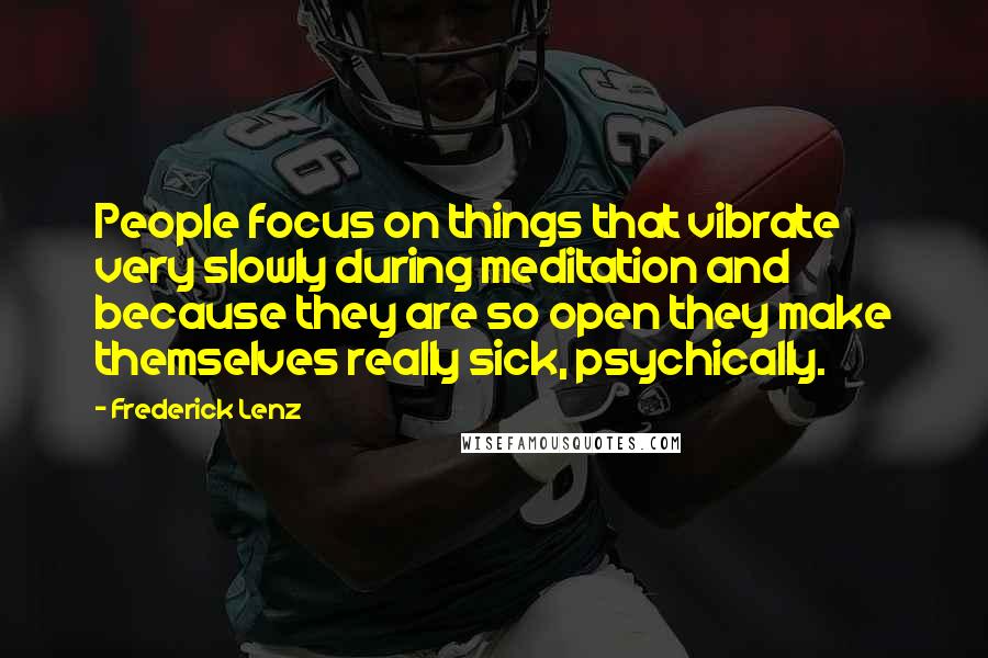 Frederick Lenz Quotes: People focus on things that vibrate very slowly during meditation and because they are so open they make themselves really sick, psychically.