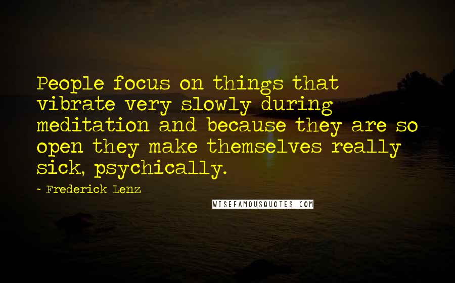 Frederick Lenz Quotes: People focus on things that vibrate very slowly during meditation and because they are so open they make themselves really sick, psychically.