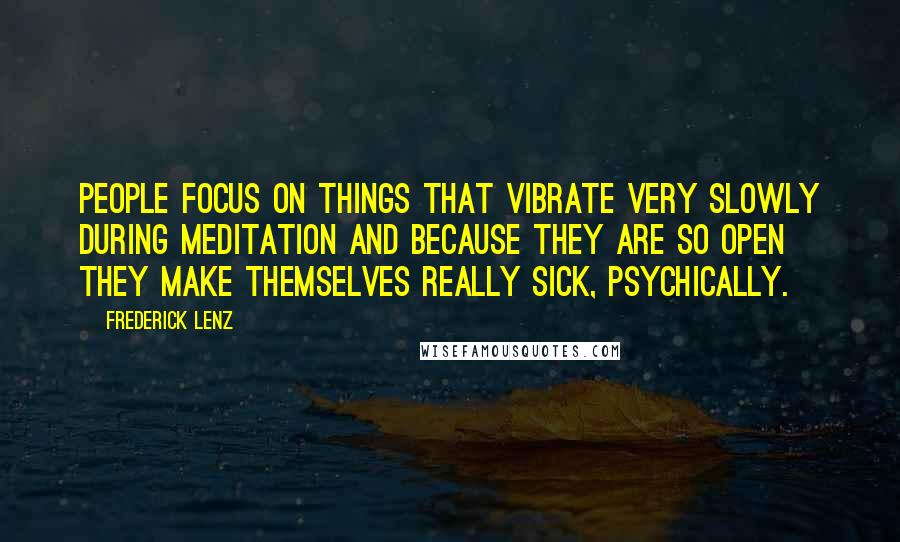 Frederick Lenz Quotes: People focus on things that vibrate very slowly during meditation and because they are so open they make themselves really sick, psychically.