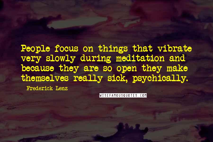 Frederick Lenz Quotes: People focus on things that vibrate very slowly during meditation and because they are so open they make themselves really sick, psychically.