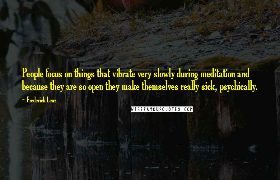 Frederick Lenz Quotes: People focus on things that vibrate very slowly during meditation and because they are so open they make themselves really sick, psychically.